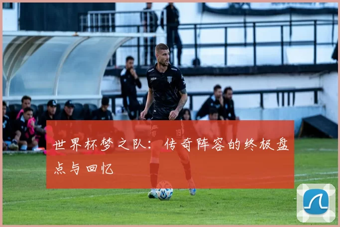 世界杯梦之队：传奇阵容的终极盘点与回忆