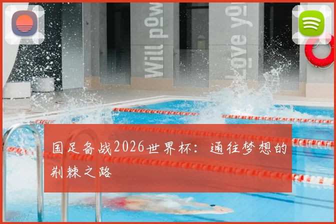 国足备战2026世界杯：通往梦想的荆棘之路