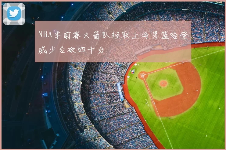 NBA季前赛火箭队轻取上海男篮哈登威少合砍四十分