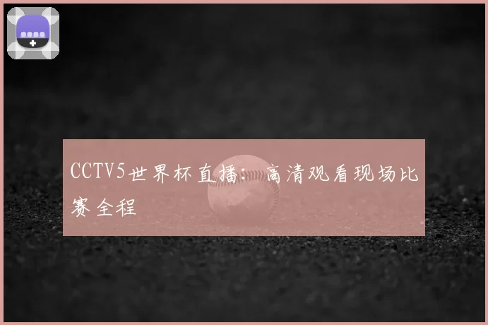 CCTV5世界杯直播：高清观看现场比赛全程