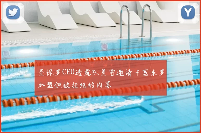 圣保罗CEO透露队员曾邀请卡塞米罗加盟但被拒绝的内幕