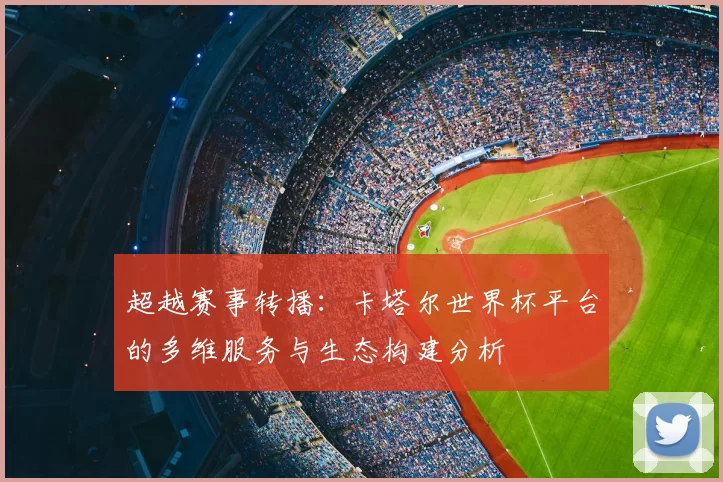 超越赛事转播：卡塔尔世界杯平台的多维服务与生态构建分析