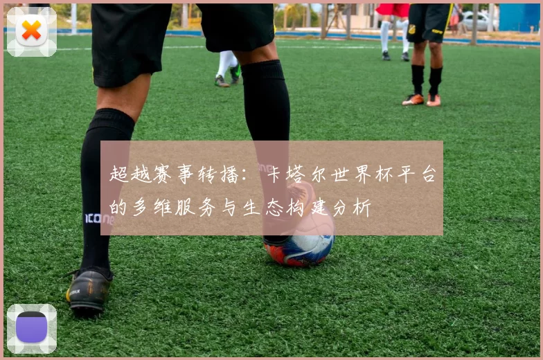 超越赛事转播：卡塔尔世界杯平台的多维服务与生态构建分析