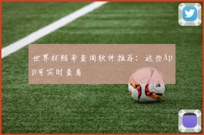 世界杯赔率查询软件推荐：这些App可实时查看